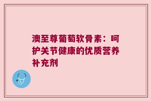 澳至尊葡萄软骨素:呵护关节健康的优质营养补充剂