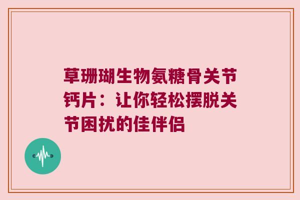 草珊瑚生物氨糖骨关节钙片：让你轻松摆脱关节困扰的佳伴侣
