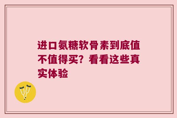 进口氨糖软骨素到底值不值得买?看看这些真实体验 进口氨糖软骨素到底值不值得买?看看这些真实体验