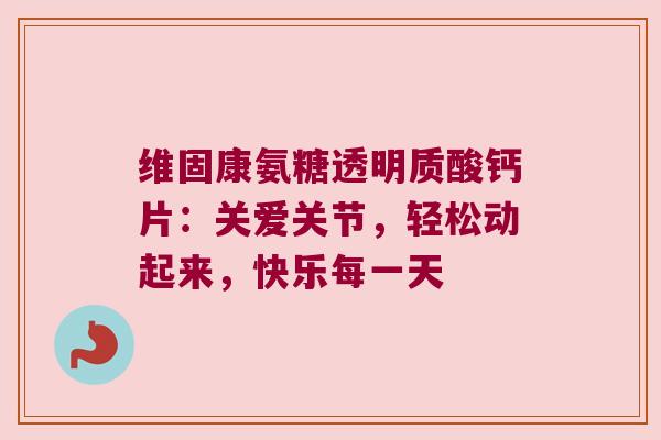 维固康氨糖透明质酸钙片:关爱关节,轻松动起来,快乐每一天 维固康氨糖透明质酸钙片:关爱关节,轻松动起来,快乐每一天