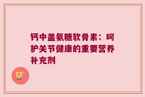 钙中盖氨糖软骨素:呵护关节健康的重要营养补充剂