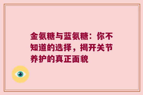 金氨糖与蓝氨糖:你不知道的选择,揭开关节养护的真正面貌