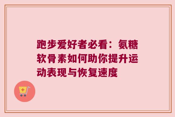 跑步爱好者必看:氨糖软骨素如何助你提升运动表现与恢复速度 跑步爱好者必看:氨糖软骨素如何助你提升运动表现与恢复速度
