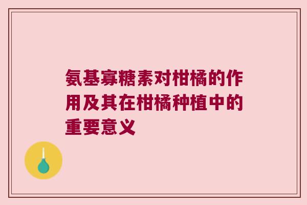 氨基寡糖素对柑橘的作用及其在柑橘种植中的重要意义 氨基寡糖素对柑橘的作用及其在柑橘种植中的重要意义