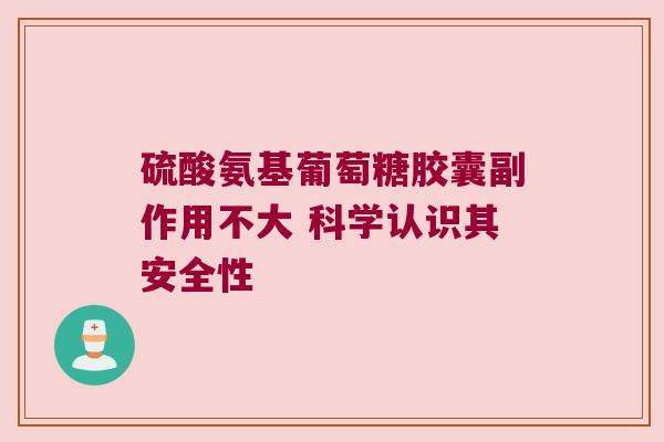 硫酸氨基葡萄糖胶囊副作用不大 科学认识其安全性 硫酸氨基葡萄糖胶囊副作用不大 科学认识其安全性