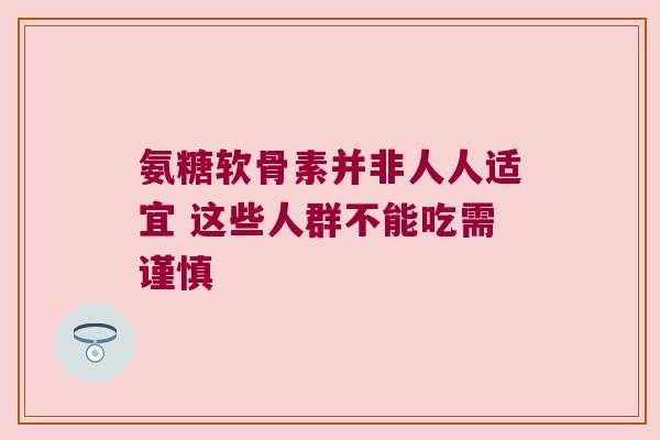 氨糖软骨素并非人人适宜 这些人群不能吃需谨慎
