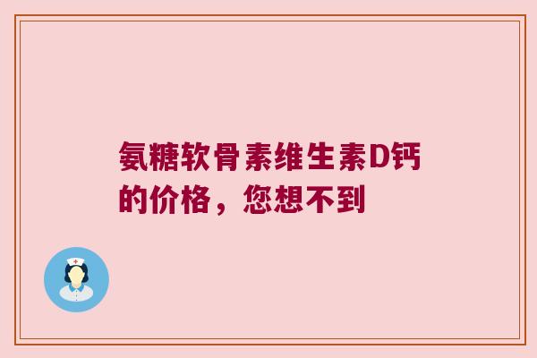 氨糖软骨素维生素D钙的价格,您想不到 氨糖软骨素维生素D钙的价格,您想不到
