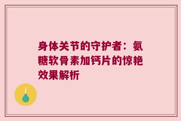 身体关节的守护者:氨糖软骨素加钙片的惊艳效果解析