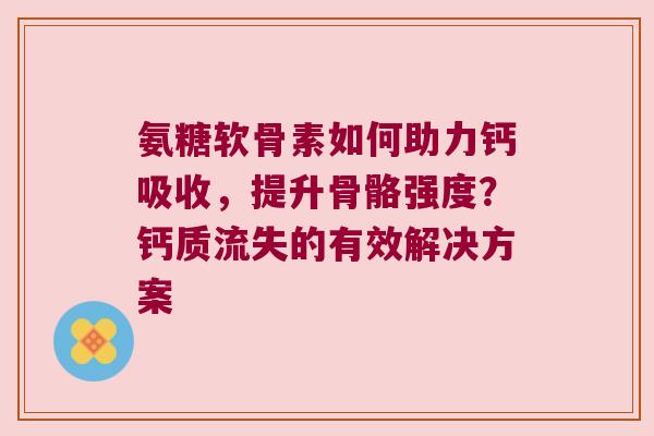 氨糖软骨素如何助力钙吸收,提升骨骼强度?钙质流失的有效解决方案 氨糖软骨素如何助力钙吸收,提升骨骼强度?钙质流失的有效解决方案