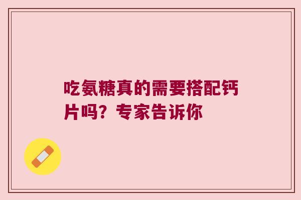 吃氨糖真的需要搭配钙片吗?专家告诉你 吃氨糖真的需要搭配钙片吗?专家告诉你