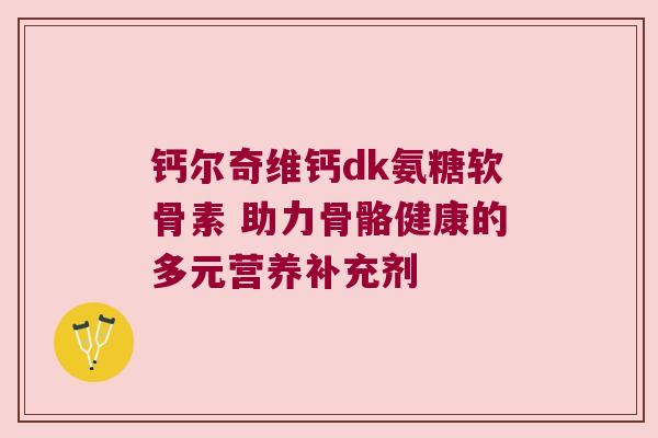 钙尔奇维钙dk氨糖软骨素 助力骨骼健康的多元营养补充剂 钙尔奇维钙dk氨糖软骨素 助力骨骼健康的多元营养补充剂