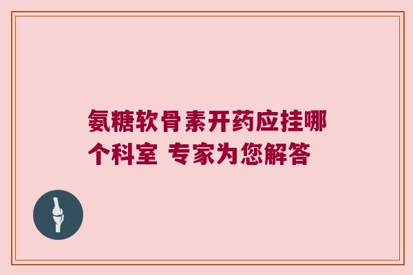 氨糖软骨素开药应挂哪个科室 专家为您解答 氨糖软骨素开药应挂哪个科室 专家为您解答