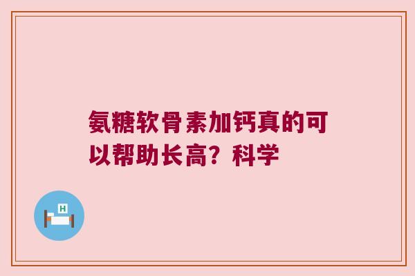 氨糖软骨素加钙真的可以帮助长高?科学 氨糖软骨素加钙真的可以帮助长高?科学