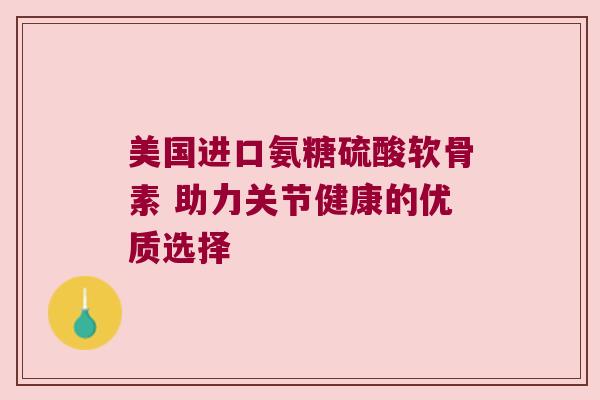 美国进口氨糖硫酸软骨素 助力关节健康的优质选择