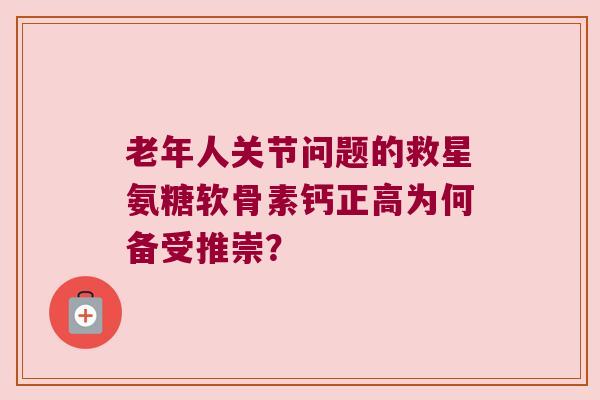 老年人关节问题的救星氨糖软骨素钙正高为何备受推崇?