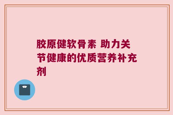 胶原健软骨素 助力关节健康的优质营养补充剂
