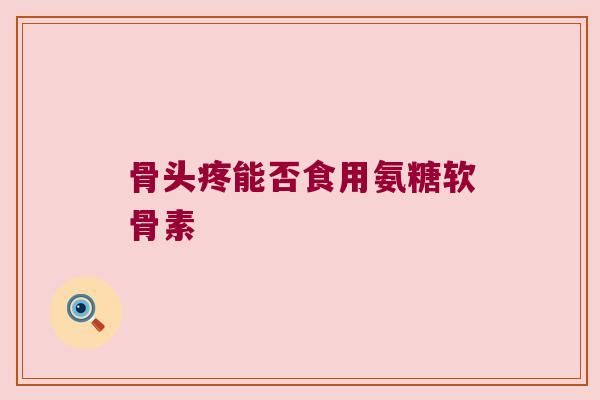 骨头疼能否食用氨糖软骨素 骨头疼能否食用氨糖软骨素