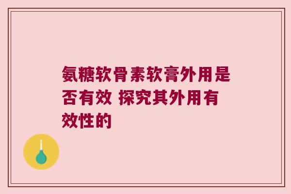 氨糖软骨素软膏外用是否有效 探究其外用有效性的