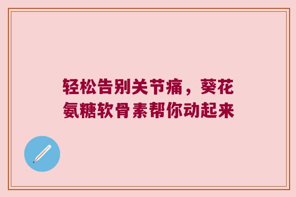 轻松告别关节痛,葵花氨糖软骨素帮你动起来