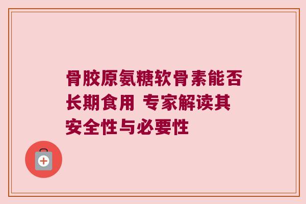 骨胶原氨糖软骨素能否长期食用 专家解读其安全性与必要性 骨胶原氨糖软骨素能否长期食用 专家解读其安全性与必要性