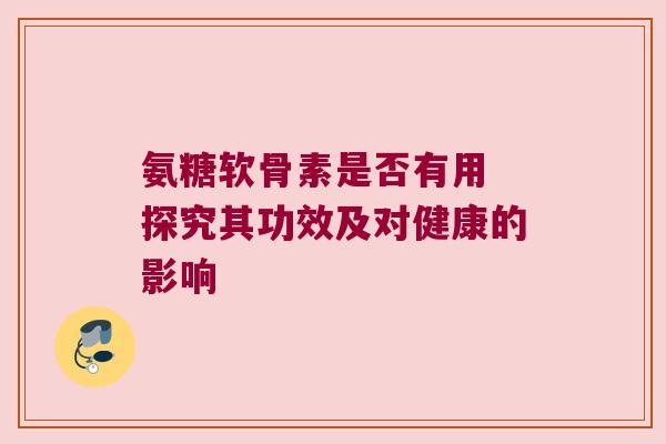 氨糖软骨素是否有用 探究其功效及对健康的影响