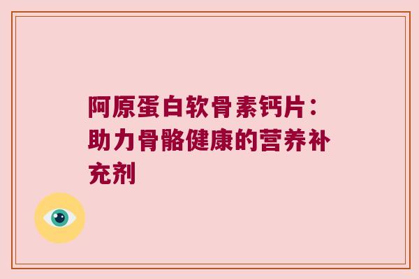 阿原蛋白软骨素钙片:助力骨骼健康的营养补充剂 阿原蛋白软骨素钙片:助力骨骼健康的营养补充剂