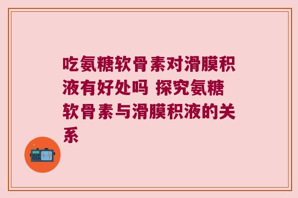吃氨糖软骨素对滑膜积液有好处吗 探究氨糖软骨素与滑膜积液的关系