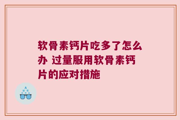 软骨素钙片吃多了怎么办 过量服用软骨素钙片的应对措施 软骨素钙片吃多了怎么办 过量服用软骨素钙片的应对措施