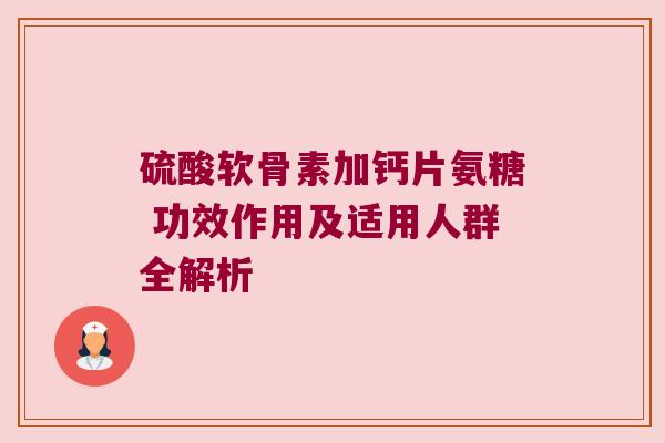硫酸软骨素加钙片氨糖 功效作用及适用人群全解析 硫酸软骨素加钙片氨糖 功效作用及适用人群全解析