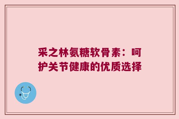 采之林氨糖软骨素:呵护关节健康的优质选择