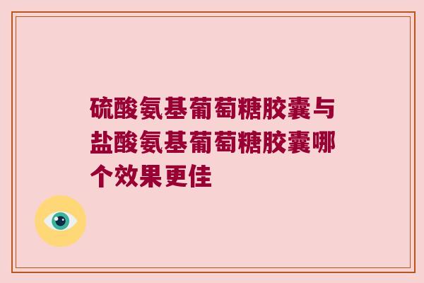 硫酸氨基葡萄糖胶囊与盐酸氨基葡萄糖胶囊哪个效果更佳