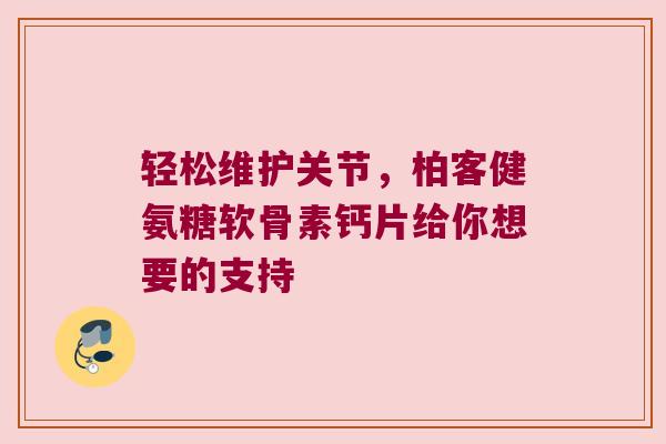 轻松维护关节,柏客健氨糖软骨素钙片给你想要的支持