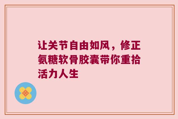 让关节自由如风,修正氨糖软骨胶囊带你重拾活力人生 让关节自由如风,修正氨糖软骨胶囊带你重拾活力人生