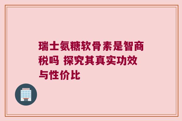 瑞士氨糖软骨素是智商税吗 探究其真实功效与性价比