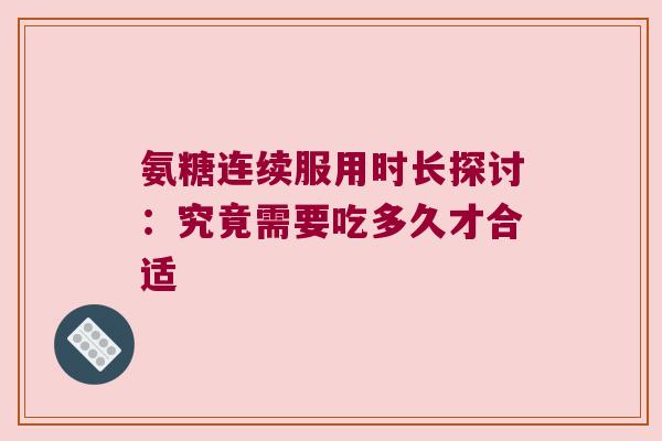 氨糖连续服用时长探讨:究竟需要吃多久才合适 氨糖连续服用时长探讨:究竟需要吃多久才合适