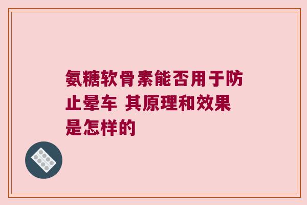 氨糖软骨素能否用于防止晕车 其原理和效果是怎样的 氨糖软骨素能否用于防止晕车 其原理和效果是怎样的