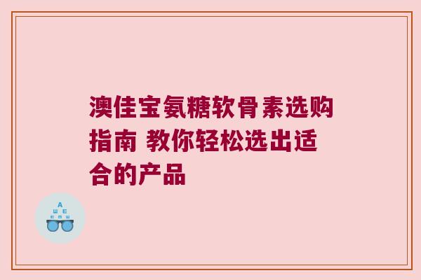 澳佳宝氨糖软骨素选购指南 教你轻松选出适合的产品