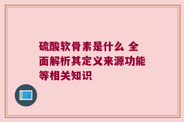 硫酸软骨素是什么 全面解析其定义来源功能等相关知识
