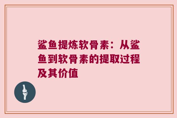 鲨鱼提炼软骨素：从鲨鱼到软骨素的提取过程及其价值