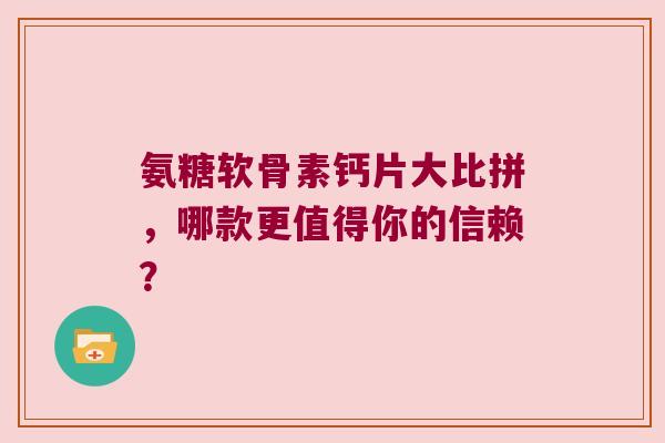 氨糖软骨素钙片大比拼,哪款更值得你的信赖? 氨糖软骨素钙片大比拼,哪款更值得你的信赖?