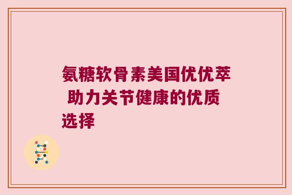氨糖软骨素美国优优萃 助力关节健康的优质选择