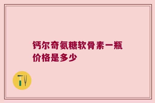 钙尔奇氨糖软骨素一瓶价格是多少 钙尔奇氨糖软骨素一瓶价格是多少