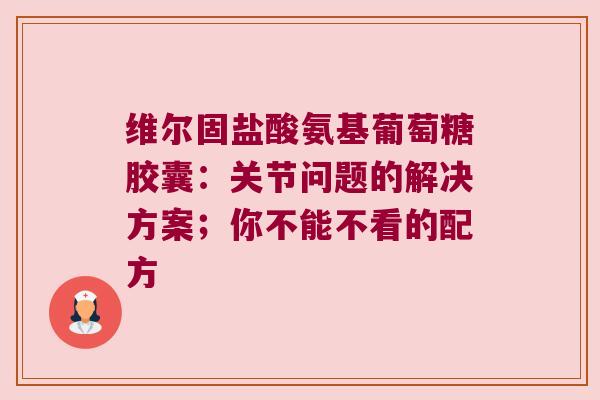 维尔固盐酸氨基葡萄糖胶囊:关节问题的解决方案;你不能不看的配方