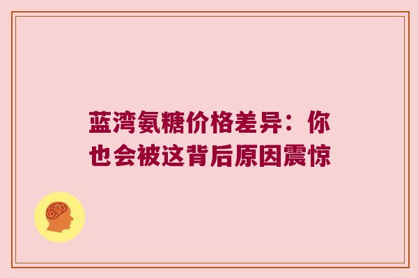 蓝湾氨糖价格差异:你也会被这背后原因震惊