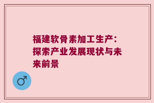 福建软骨素加工生产:探索产业发展现状与未来前景
