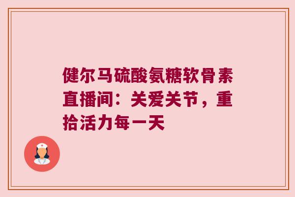 健尔马硫酸氨糖软骨素直播间:关爱关节,重拾活力每一天