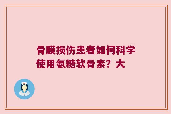 骨膜损伤患者如何科学使用氨糖软骨素?大 骨膜损伤患者如何科学使用氨糖软骨素?大