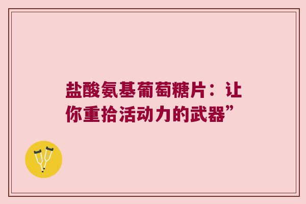 盐酸氨基葡萄糖片:让你重拾活动力的武器”