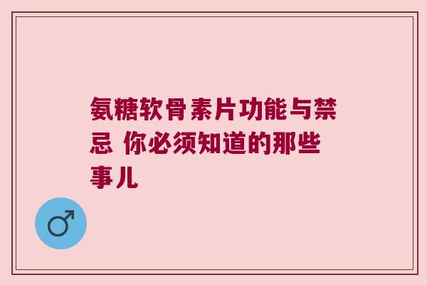 氨糖软骨素片功能与禁忌 你必须知道的那些事儿