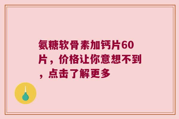 氨糖软骨素加钙片60片,价格让你意想不到,点击了解更多 氨糖软骨素加钙片60片,价格让你意想不到,点击了解更多